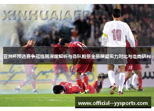 亚洲杯预选赛争冠格局深度解析与各队前景全景展望实力对比与走向研判 亚洲杯预选赛争冠格局深度解析与各队前景全景展望实力对比与走向研判