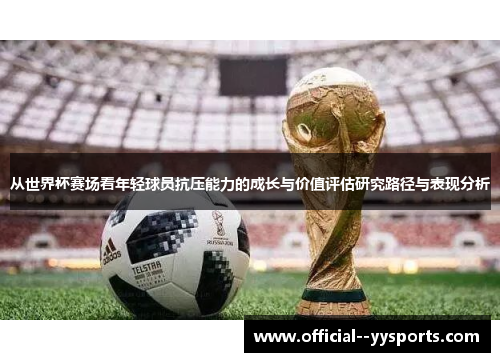 从世界杯赛场看年轻球员抗压能力的成长与价值评估研究路径与表现分析 从世界杯赛场看年轻球员抗压能力的成长与价值评估研究路径与表现分析