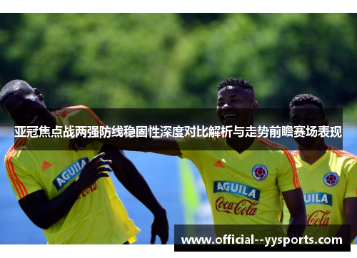亚冠焦点战两强防线稳固性深度对比解析与走势前瞻赛场表现 亚冠焦点战两强防线稳固性深度对比解析与走势前瞻赛场表现