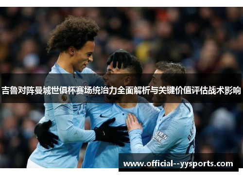 吉鲁对阵曼城世俱杯赛场统治力全面解析与关键价值评估战术影响 吉鲁对阵曼城世俱杯赛场统治力全面解析与关键价值评估战术影响