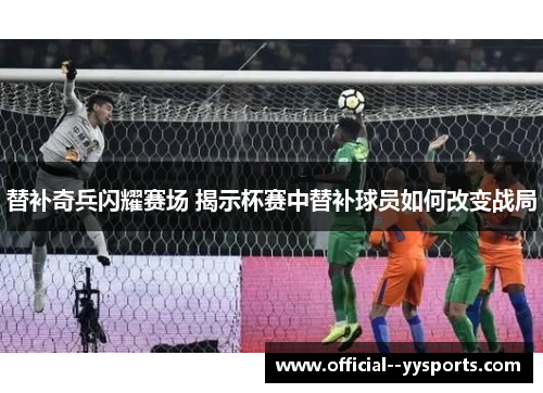 替补奇兵闪耀赛场 揭示杯赛中替补球员如何改变战局