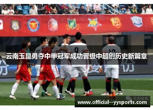 云南玉昆勇夺中甲冠军成功晋级中超创历史新篇章 云南玉昆勇夺中甲冠军成功晋级中超创历史新篇章