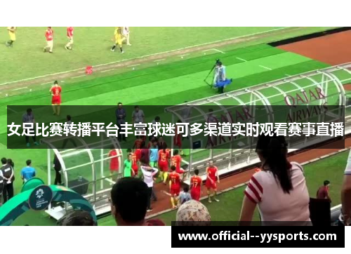女足比赛转播平台丰富球迷可多渠道实时观看赛事直播