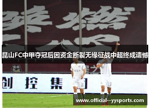 昆山FC中甲夺冠后因资金断裂无缘征战中超终成遗憾
