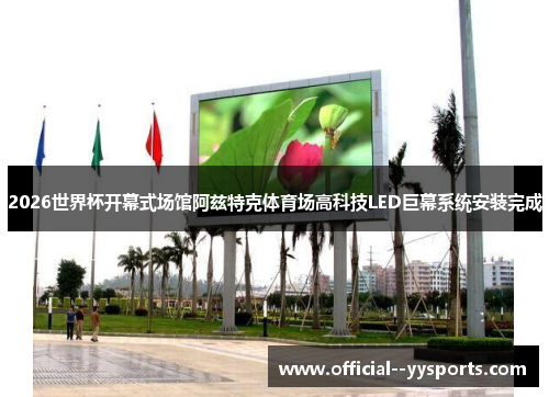2026世界杯开幕式场馆阿兹特克体育场高科技LED巨幕系统安装完成