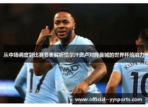 从中场调度到比赛节奏解析恰尔汗奥卢对阵曼城的世界杯统治力 从中场调度到比赛节奏解析恰尔汗奥卢对阵曼城的世界杯统治力