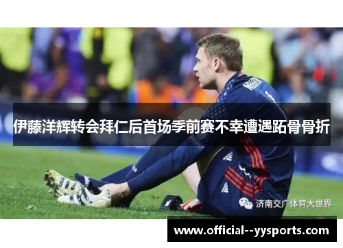 伊藤洋辉转会拜仁后首场季前赛不幸遭遇跖骨骨折 伊藤洋辉转会拜仁后首场季前赛不幸遭遇跖骨骨折