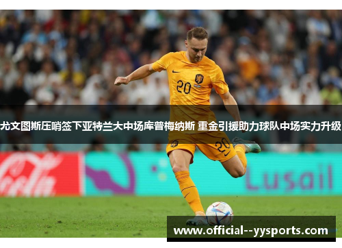 尤文图斯压哨签下亚特兰大中场库普梅纳斯 重金引援助力球队中场实力升级