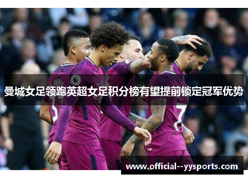 曼城女足领跑英超女足积分榜有望提前锁定冠军优势 曼城女足领跑英超女足积分榜有望提前锁定冠军优势
