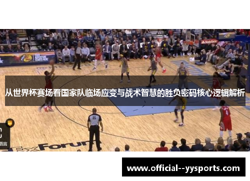 从世界杯赛场看国家队临场应变与战术智慧的胜负密码核心逻辑解析 从世界杯赛场看国家队临场应变与战术智慧的胜负密码核心逻辑解析