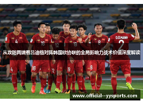 从攻防两端看吕迪格对阵韩国欧协联的全局影响力战术价值深度解读