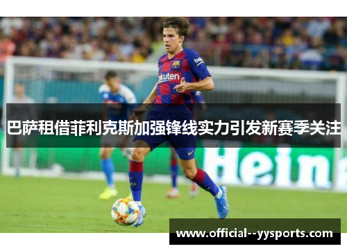 巴萨租借菲利克斯加强锋线实力引发新赛季关注